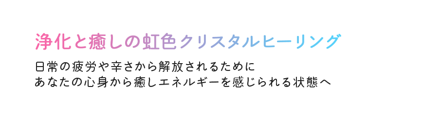 浄化と癒しの虹色クリスタルヒーリング 日常の疲労や辛さから解放されるためにあなたの心身から癒しエネルギーを感じられる状態へ